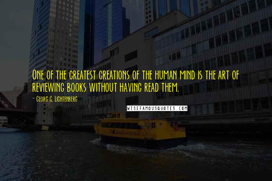 Georg C. Lichtenberg Quotes: One of the greatest creations of the human mind is the art of reviewing books without having read them.