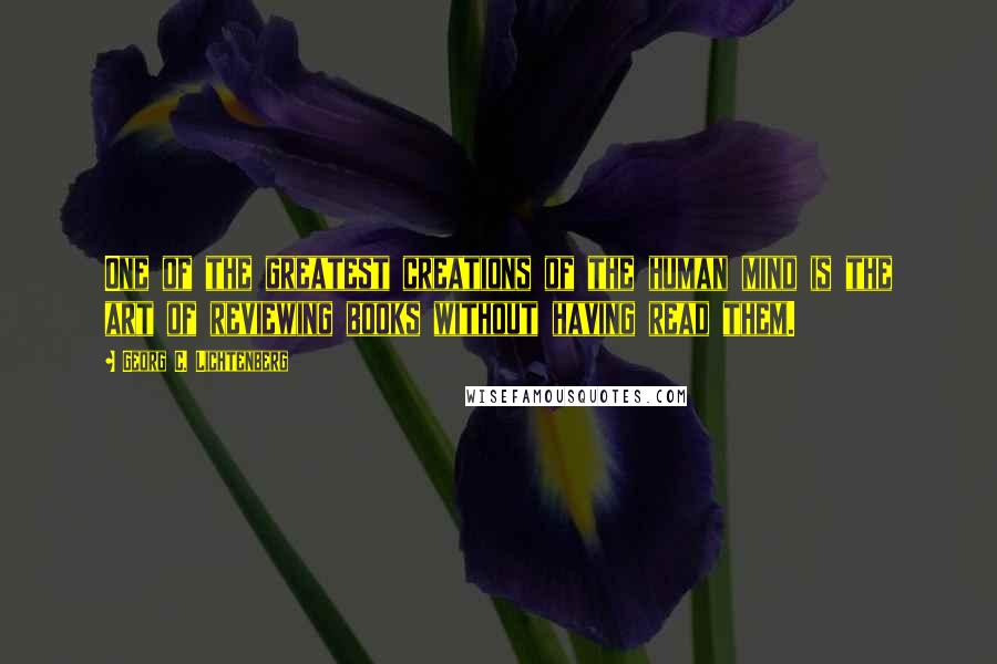 Georg C. Lichtenberg Quotes: One of the greatest creations of the human mind is the art of reviewing books without having read them.