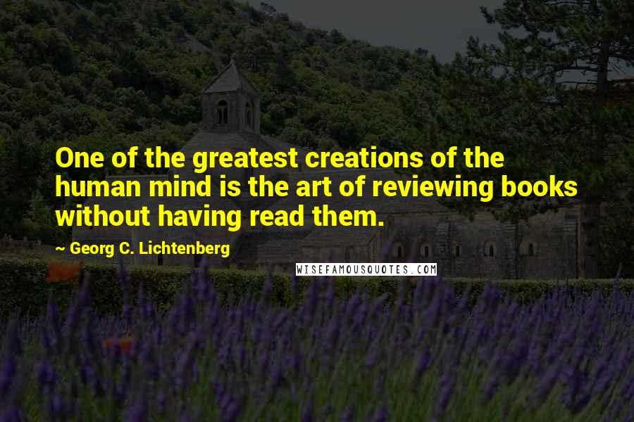 Georg C. Lichtenberg Quotes: One of the greatest creations of the human mind is the art of reviewing books without having read them.