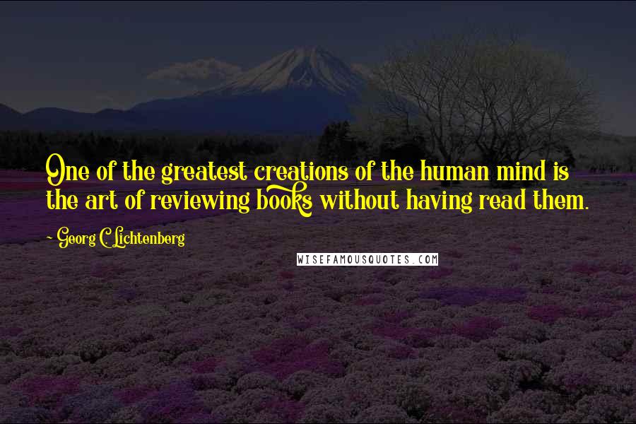 Georg C. Lichtenberg Quotes: One of the greatest creations of the human mind is the art of reviewing books without having read them.