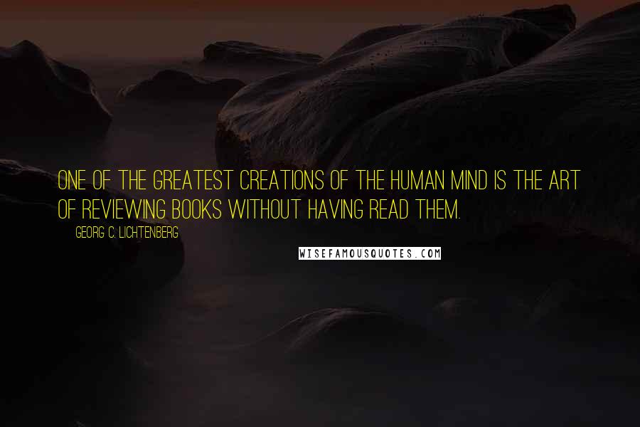 Georg C. Lichtenberg Quotes: One of the greatest creations of the human mind is the art of reviewing books without having read them.