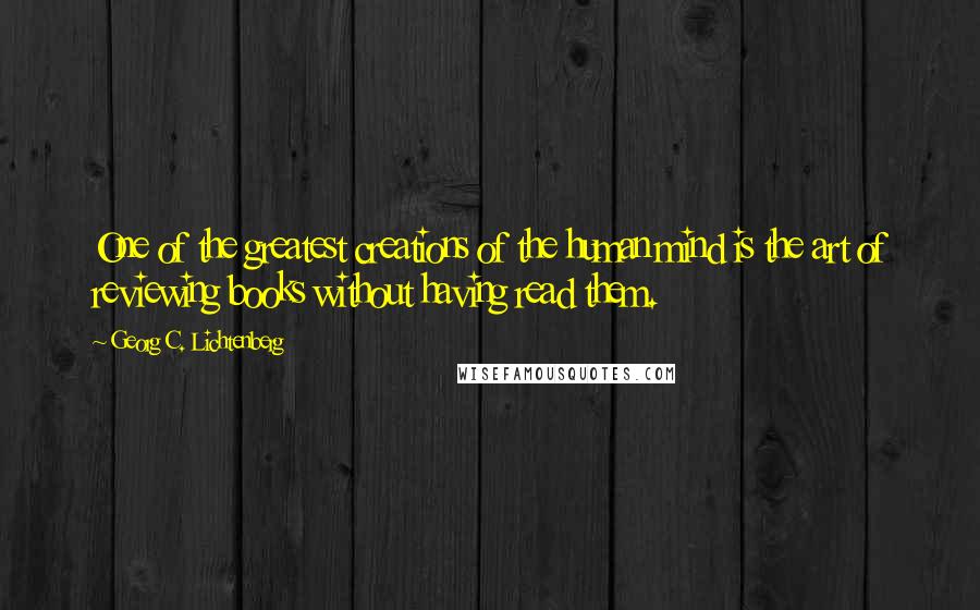 Georg C. Lichtenberg Quotes: One of the greatest creations of the human mind is the art of reviewing books without having read them.