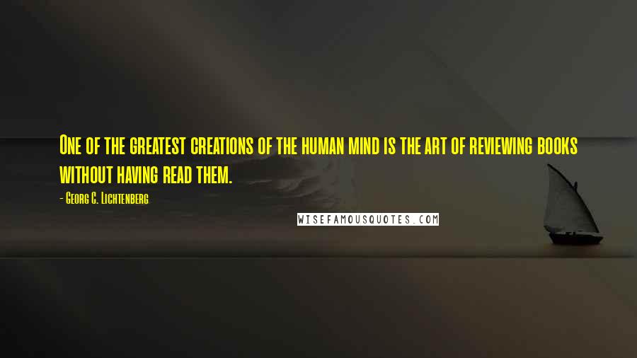 Georg C. Lichtenberg Quotes: One of the greatest creations of the human mind is the art of reviewing books without having read them.
