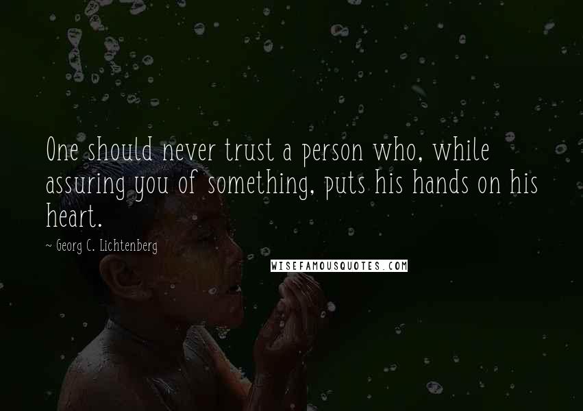 Georg C. Lichtenberg Quotes: One should never trust a person who, while assuring you of something, puts his hands on his heart.