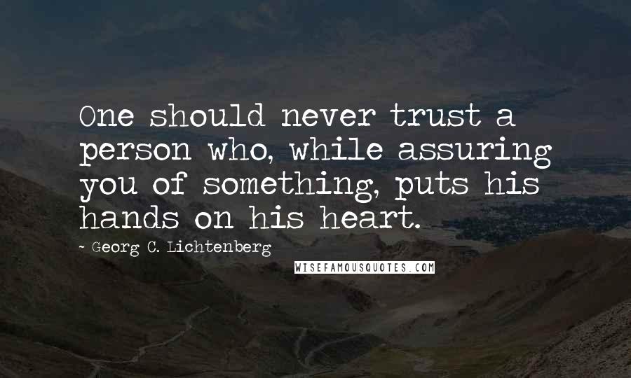 Georg C. Lichtenberg Quotes: One should never trust a person who, while assuring you of something, puts his hands on his heart.