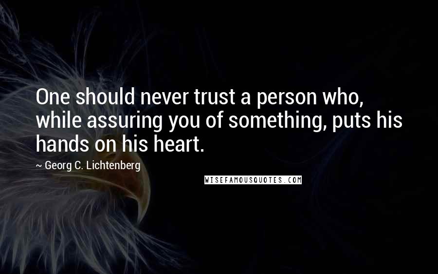 Georg C. Lichtenberg Quotes: One should never trust a person who, while assuring you of something, puts his hands on his heart.