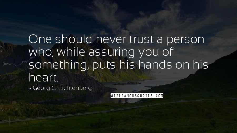 Georg C. Lichtenberg Quotes: One should never trust a person who, while assuring you of something, puts his hands on his heart.