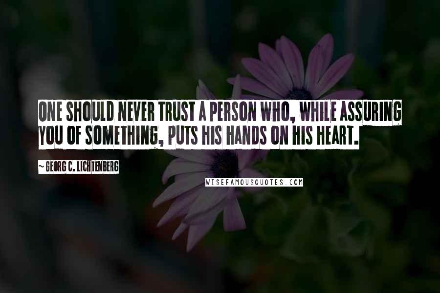 Georg C. Lichtenberg Quotes: One should never trust a person who, while assuring you of something, puts his hands on his heart.