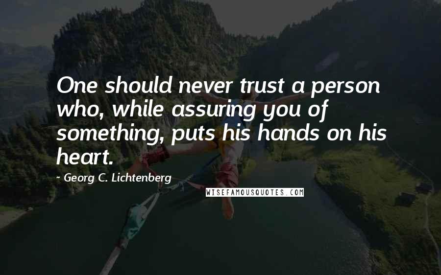Georg C. Lichtenberg Quotes: One should never trust a person who, while assuring you of something, puts his hands on his heart.