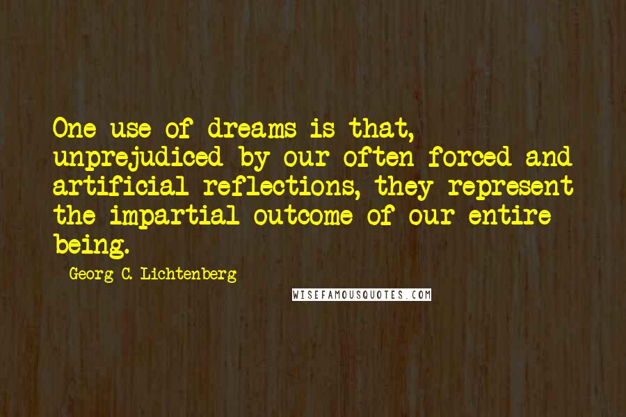 Georg C. Lichtenberg Quotes: One use of dreams is that, unprejudiced by our often forced and artificial reflections, they represent the impartial outcome of our entire being.