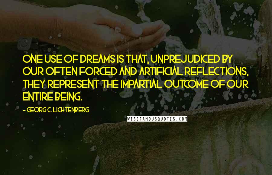 Georg C. Lichtenberg Quotes: One use of dreams is that, unprejudiced by our often forced and artificial reflections, they represent the impartial outcome of our entire being.