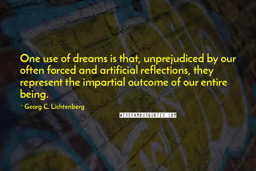 Georg C. Lichtenberg Quotes: One use of dreams is that, unprejudiced by our often forced and artificial reflections, they represent the impartial outcome of our entire being.