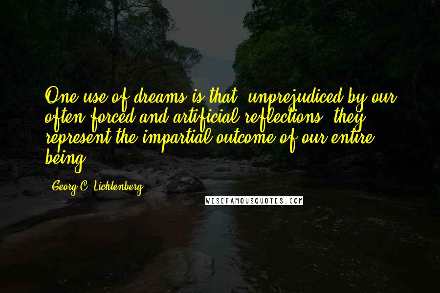Georg C. Lichtenberg Quotes: One use of dreams is that, unprejudiced by our often forced and artificial reflections, they represent the impartial outcome of our entire being.