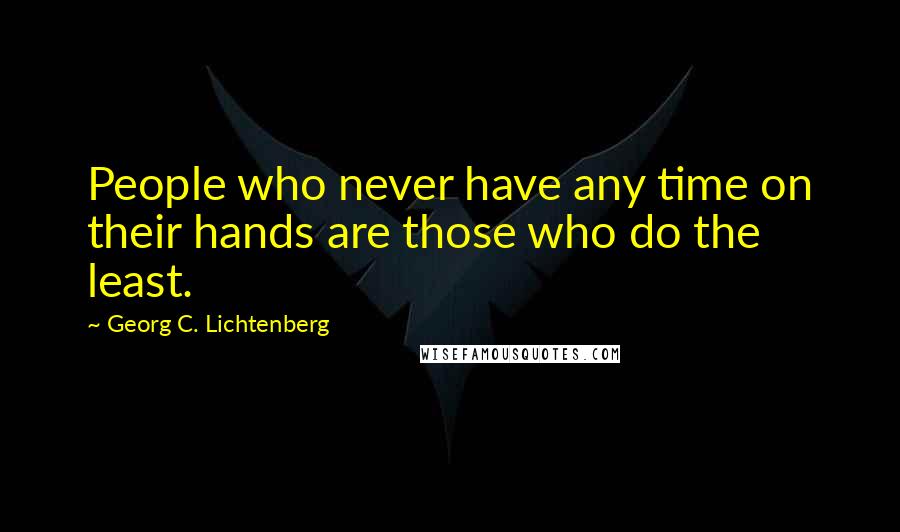 Georg C. Lichtenberg Quotes: People who never have any time on their hands are those who do the least.