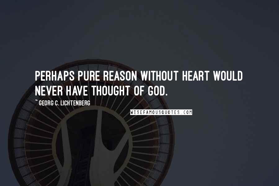 Georg C. Lichtenberg Quotes: Perhaps pure reason without heart would never have thought of God.