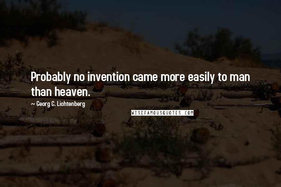 Georg C. Lichtenberg Quotes: Probably no invention came more easily to man than heaven.