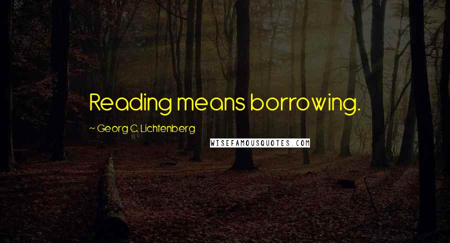Georg C. Lichtenberg Quotes: Reading means borrowing.