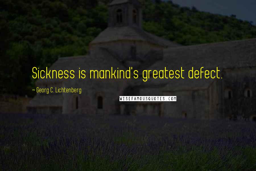 Georg C. Lichtenberg Quotes: Sickness is mankind's greatest defect.
