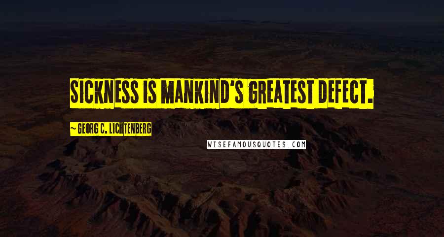 Georg C. Lichtenberg Quotes: Sickness is mankind's greatest defect.