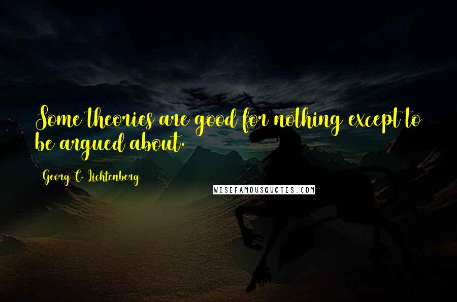 Georg C. Lichtenberg Quotes: Some theories are good for nothing except to be argued about.