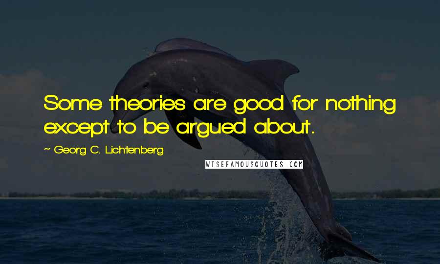 Georg C. Lichtenberg Quotes: Some theories are good for nothing except to be argued about.