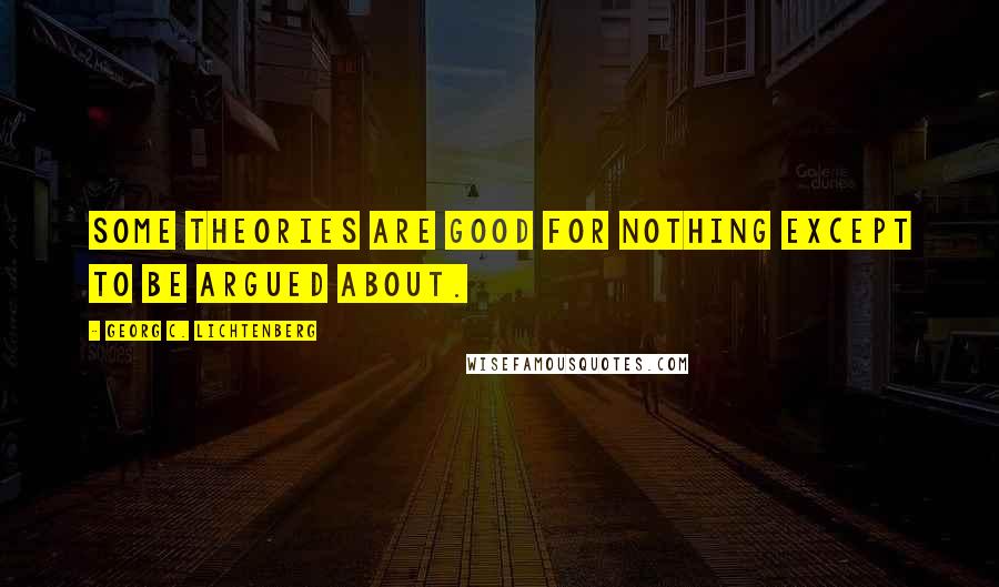 Georg C. Lichtenberg Quotes: Some theories are good for nothing except to be argued about.