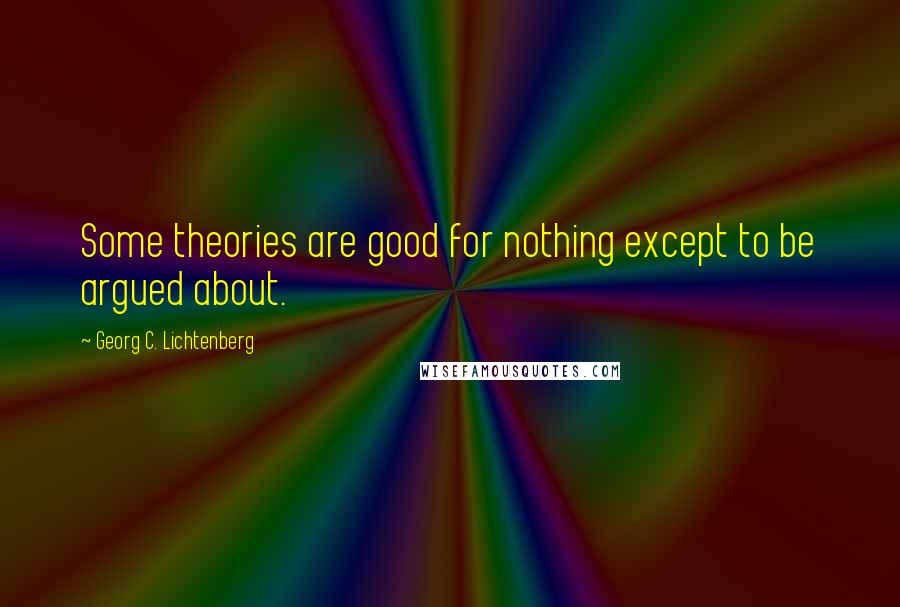 Georg C. Lichtenberg Quotes: Some theories are good for nothing except to be argued about.