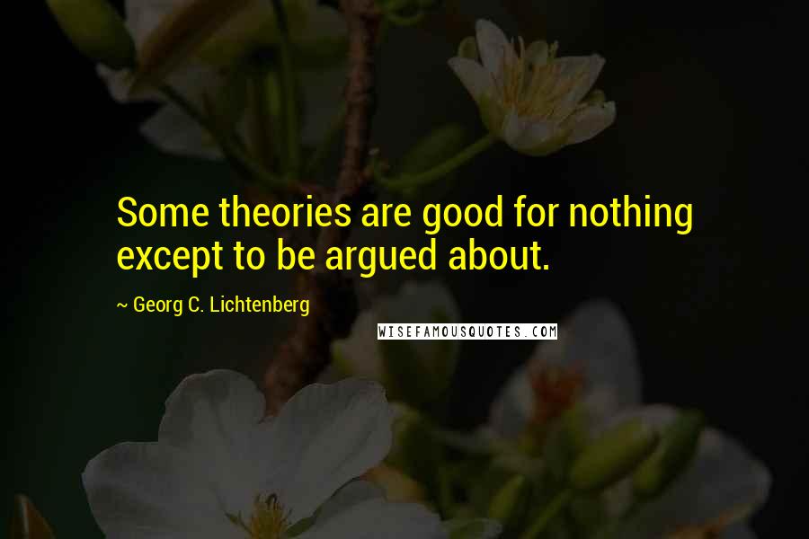 Georg C. Lichtenberg Quotes: Some theories are good for nothing except to be argued about.