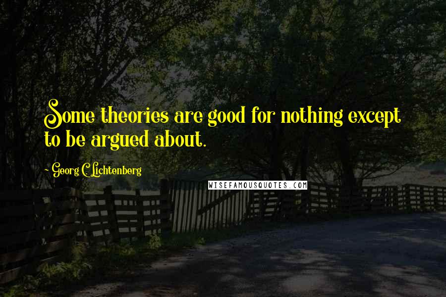 Georg C. Lichtenberg Quotes: Some theories are good for nothing except to be argued about.
