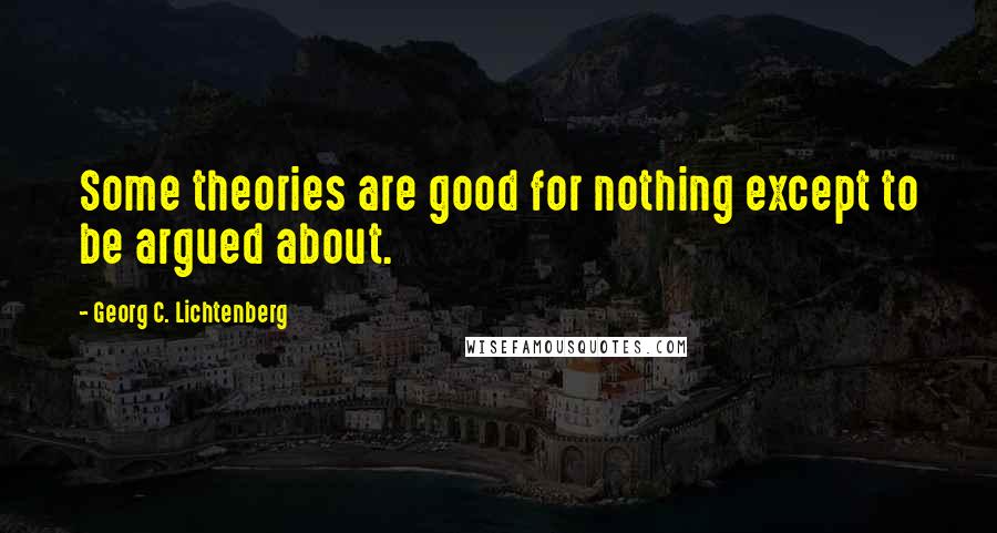 Georg C. Lichtenberg Quotes: Some theories are good for nothing except to be argued about.