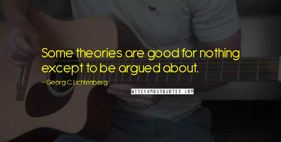 Georg C. Lichtenberg Quotes: Some theories are good for nothing except to be argued about.