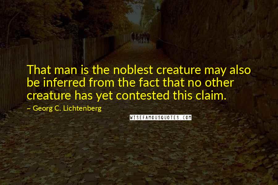 Georg C. Lichtenberg Quotes: That man is the noblest creature may also be inferred from the fact that no other creature has yet contested this claim.