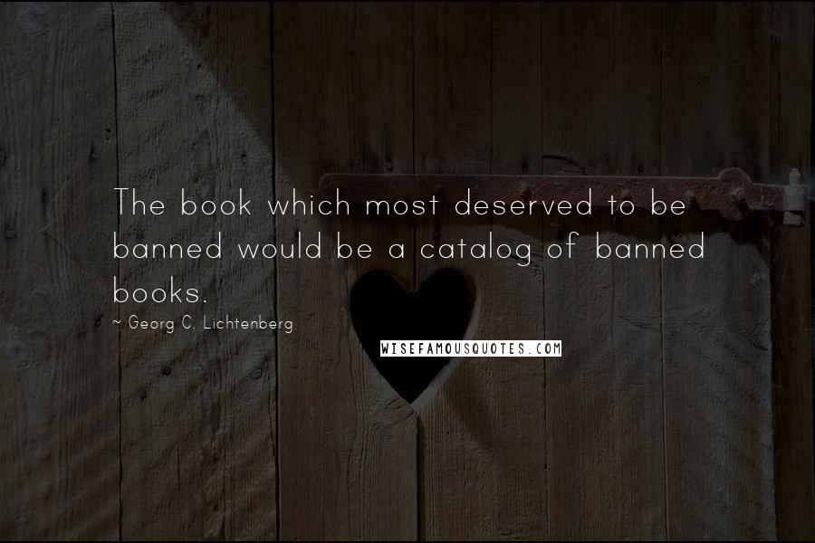 Georg C. Lichtenberg Quotes: The book which most deserved to be banned would be a catalog of banned books.