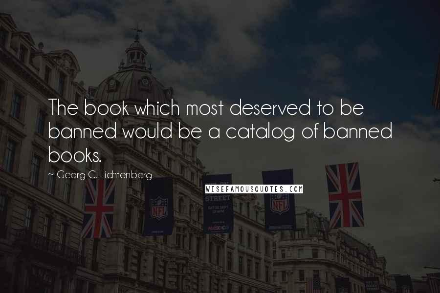 Georg C. Lichtenberg Quotes: The book which most deserved to be banned would be a catalog of banned books.