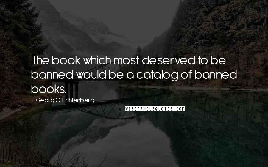 Georg C. Lichtenberg Quotes: The book which most deserved to be banned would be a catalog of banned books.