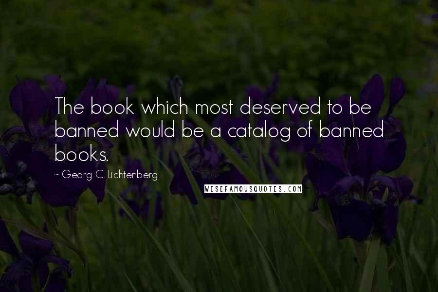 Georg C. Lichtenberg Quotes: The book which most deserved to be banned would be a catalog of banned books.