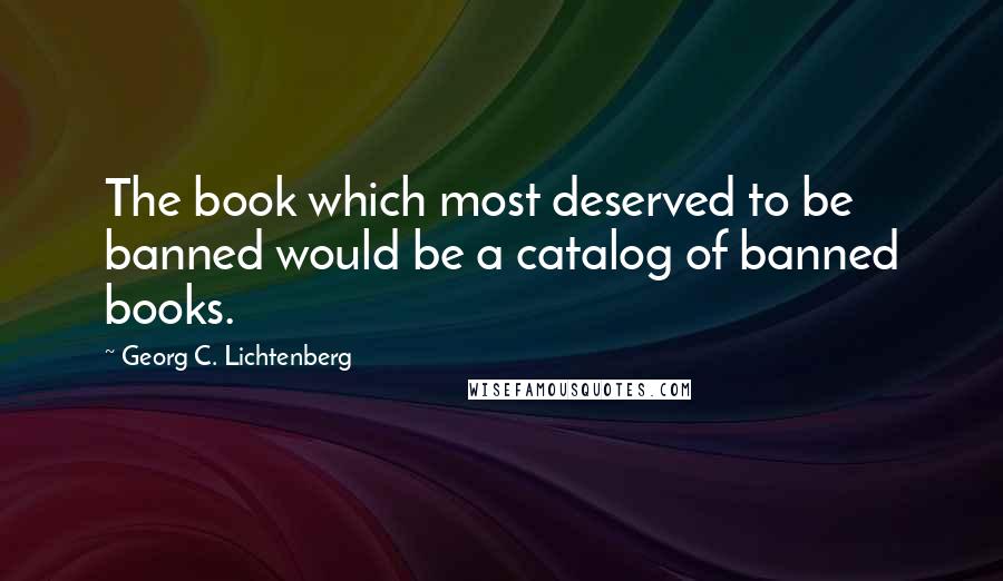 Georg C. Lichtenberg Quotes: The book which most deserved to be banned would be a catalog of banned books.