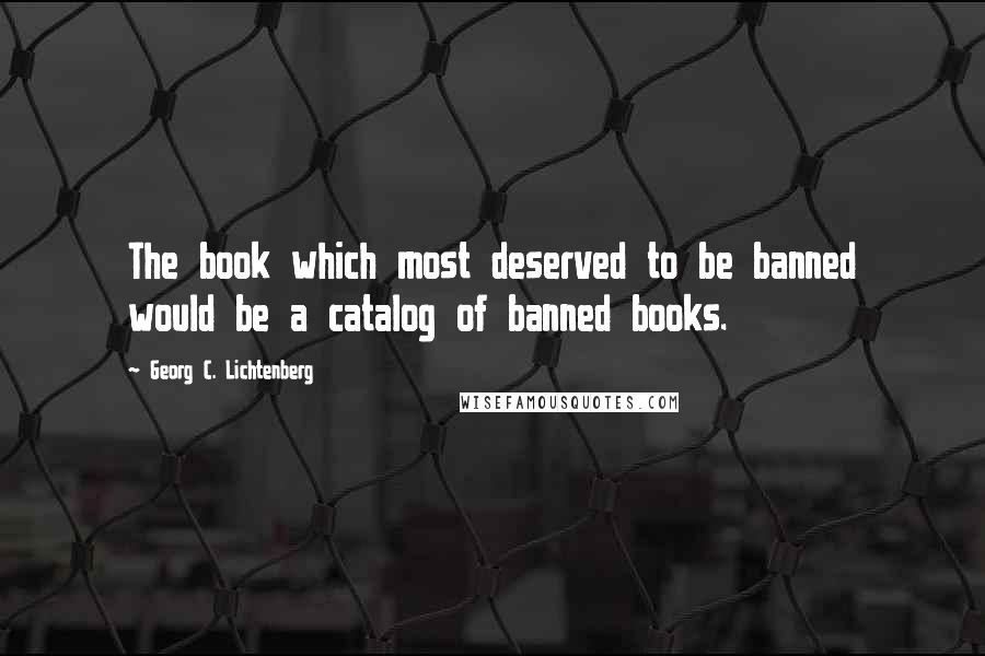 Georg C. Lichtenberg Quotes: The book which most deserved to be banned would be a catalog of banned books.