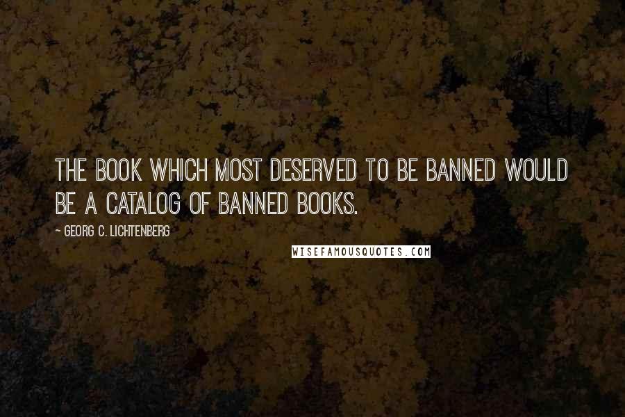 Georg C. Lichtenberg Quotes: The book which most deserved to be banned would be a catalog of banned books.