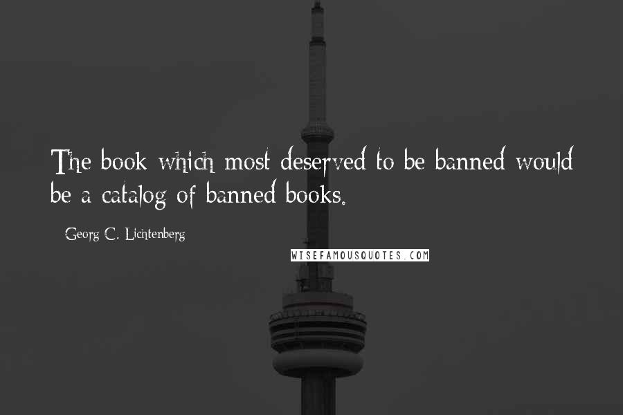 Georg C. Lichtenberg Quotes: The book which most deserved to be banned would be a catalog of banned books.