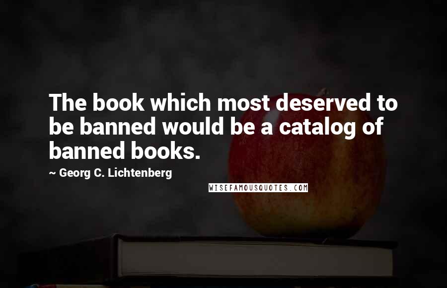 Georg C. Lichtenberg Quotes: The book which most deserved to be banned would be a catalog of banned books.