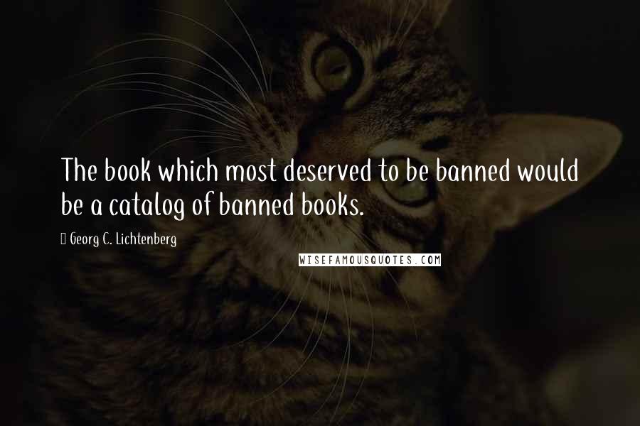 Georg C. Lichtenberg Quotes: The book which most deserved to be banned would be a catalog of banned books.