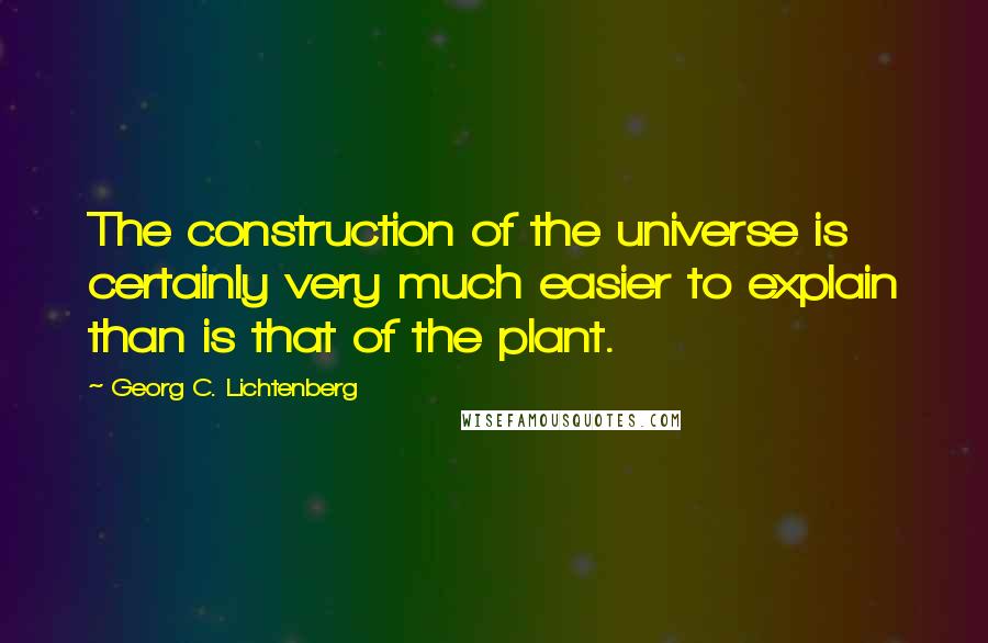 Georg C. Lichtenberg Quotes: The construction of the universe is certainly very much easier to explain than is that of the plant.