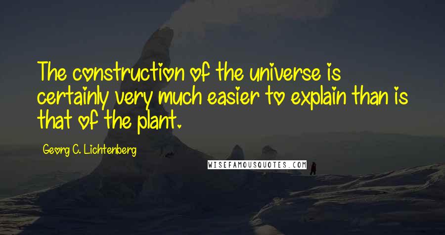 Georg C. Lichtenberg Quotes: The construction of the universe is certainly very much easier to explain than is that of the plant.