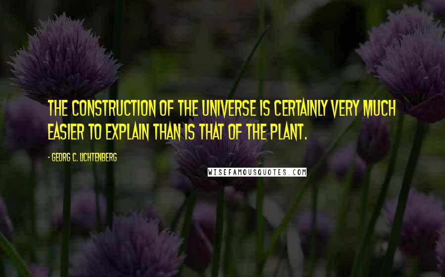 Georg C. Lichtenberg Quotes: The construction of the universe is certainly very much easier to explain than is that of the plant.