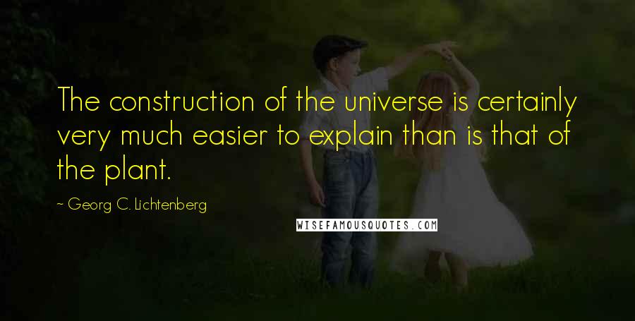 Georg C. Lichtenberg Quotes: The construction of the universe is certainly very much easier to explain than is that of the plant.