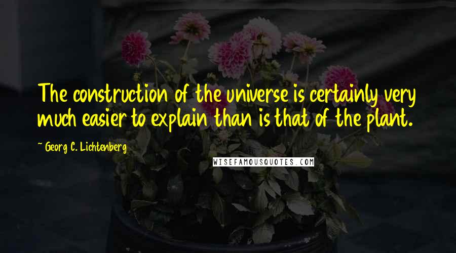 Georg C. Lichtenberg Quotes: The construction of the universe is certainly very much easier to explain than is that of the plant.