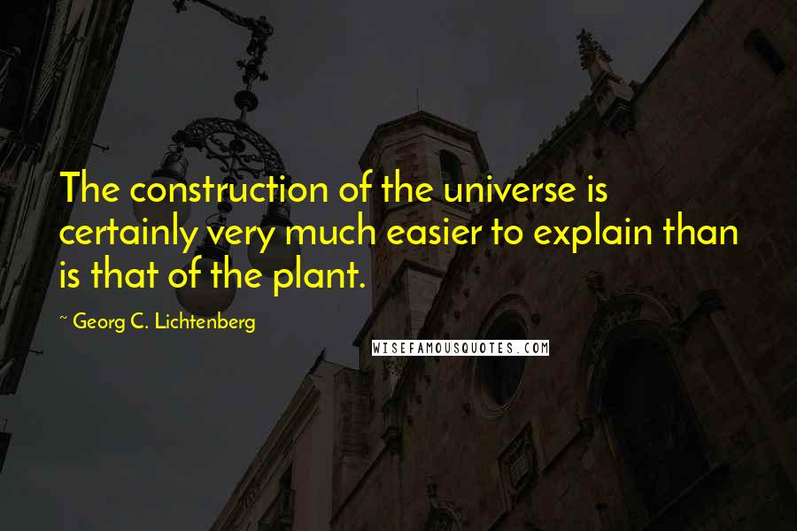 Georg C. Lichtenberg Quotes: The construction of the universe is certainly very much easier to explain than is that of the plant.