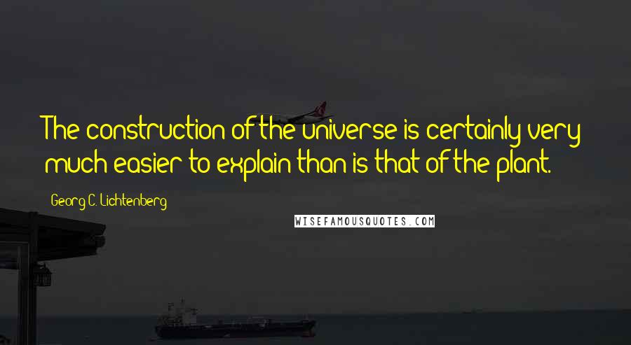 Georg C. Lichtenberg Quotes: The construction of the universe is certainly very much easier to explain than is that of the plant.