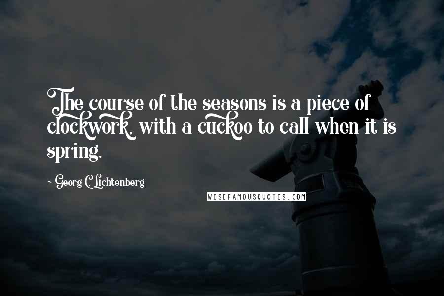Georg C. Lichtenberg Quotes: The course of the seasons is a piece of clockwork, with a cuckoo to call when it is spring.